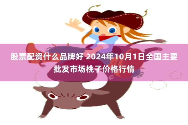 股票配资什么品牌好 2024年10月1日全国主要批发市场桃子价格行情