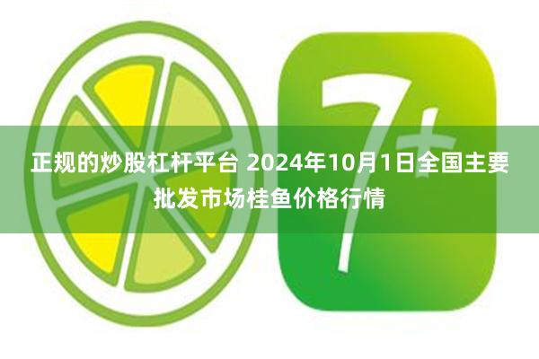 正规的炒股杠杆平台 2024年10月1日全国主要批发市场桂鱼价格行情