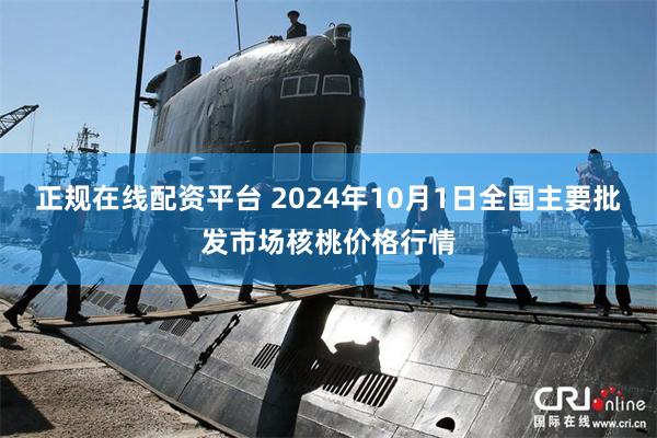 正规在线配资平台 2024年10月1日全国主要批发市场核桃价格行情