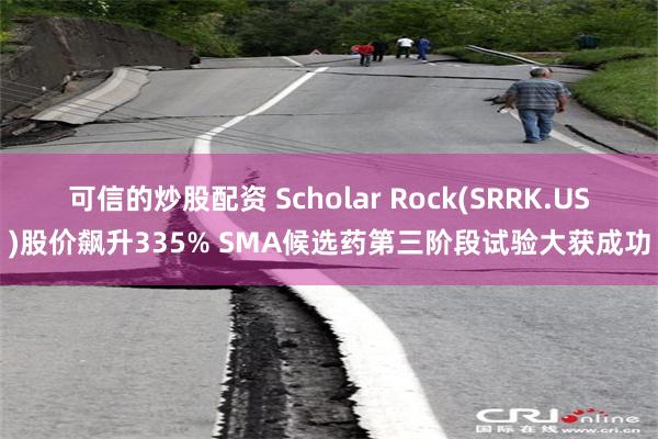 可信的炒股配资 Scholar Rock(SRRK.US)股价飙升335% SMA候选药第三阶段试验大获成功