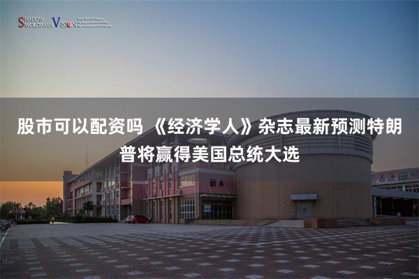 股市可以配资吗 《经济学人》杂志最新预测特朗普将赢得美国总统大选