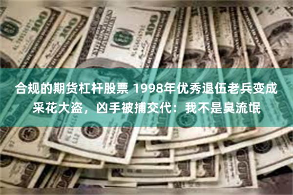 合规的期货杠杆股票 1998年优秀退伍老兵变成采花大盗，凶手被捕交代：我不是臭流氓