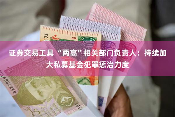 证券交易工具 “两高”相关部门负责人：持续加大私募基金犯罪惩治力度