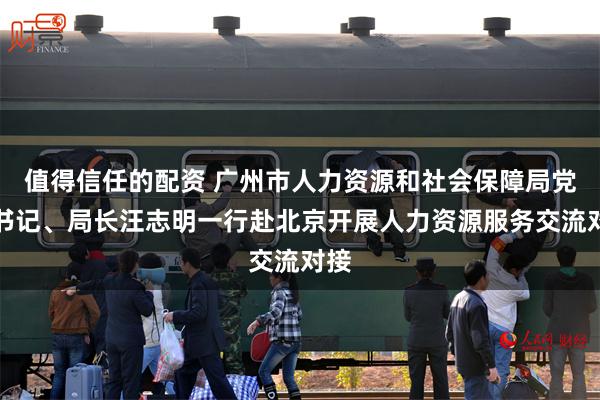 值得信任的配资 广州市人力资源和社会保障局党组书记、局长汪志明一行赴北京开展人力资源服务交流对接