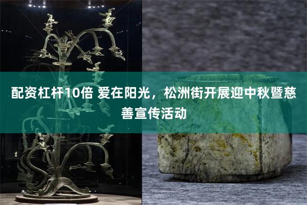 配资杠杆10倍 爱在阳光，松洲街开展迎中秋暨慈善宣传活动