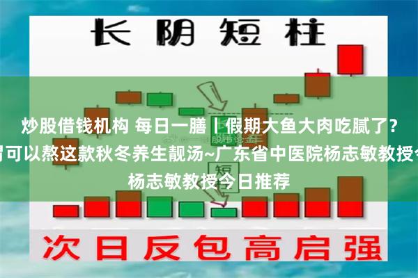 炒股借钱机构 每日一膳丨假期大鱼大肉吃腻了？调理肠胃可以熬这款秋冬养生靓汤~广东省中医院杨志敏教授今日推荐