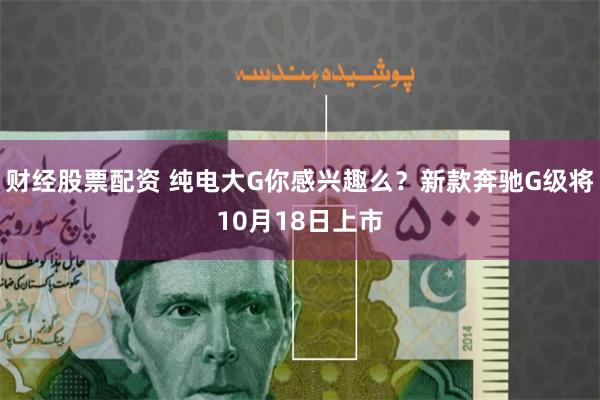 财经股票配资 纯电大G你感兴趣么？新款奔驰G级将10月18日上市