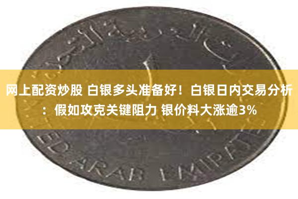 网上配资炒股 白银多头准备好！白银日内交易分析：假如攻克关键阻力 银价料大涨逾3%