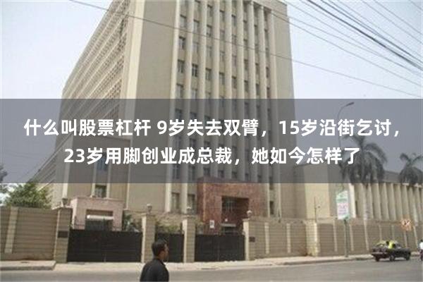 什么叫股票杠杆 9岁失去双臂，15岁沿街乞讨，23岁用脚创业成总裁，她如今怎样了