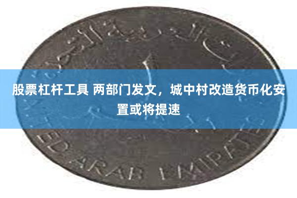 股票杠杆工具 两部门发文，城中村改造货币化安置或将提速