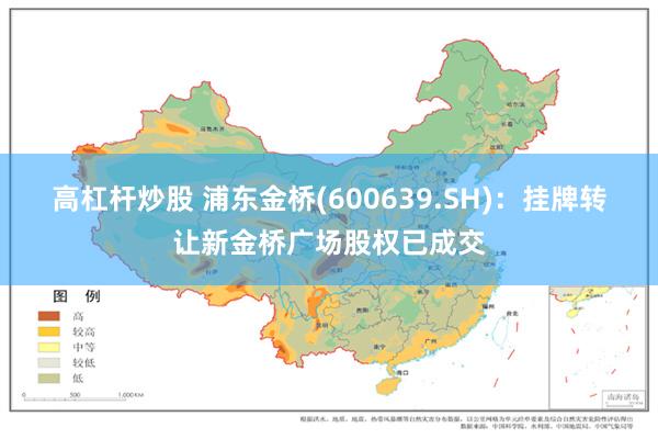 高杠杆炒股 浦东金桥(600639.SH)：挂牌转让新金桥广场股权已成交