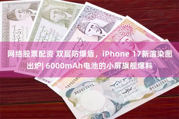 网络股票配资 双层防爆盾，iPhone 17新渲染图出炉| 6000mAh电池的小屏旗舰爆料