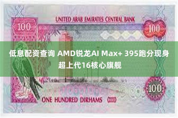 低息配资查询 AMD锐龙AI Max+ 395跑分现身 超上代16核心旗舰