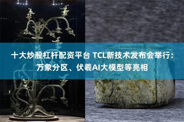 十大炒股杠杆配资平台 TCL新技术发布会举行：万象分区、伏羲AI大模型等亮相