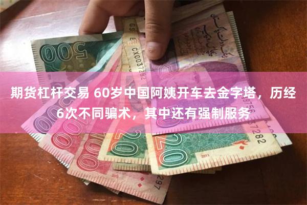 期货杠杆交易 60岁中国阿姨开车去金字塔，历经6次不同骗术，其中还有强制服务