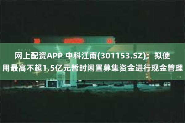 网上配资APP 中科江南(301153.SZ)：拟使用最高不超1.5亿元暂时闲置募集资金进行现金管理