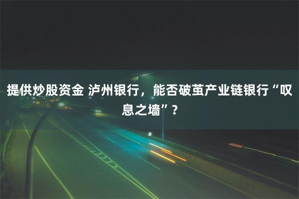 提供炒股资金 泸州银行，能否破茧产业链银行“叹息之墙”？