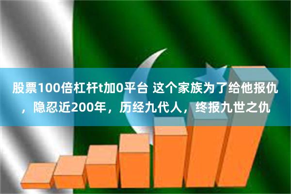 股票100倍杠杆t加0平台 这个家族为了给他报仇，隐忍近200年，历经九代人，终报九世之仇