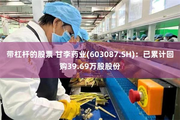 带杠杆的股票 甘李药业(603087.SH)：已累计回购39.69万股股份