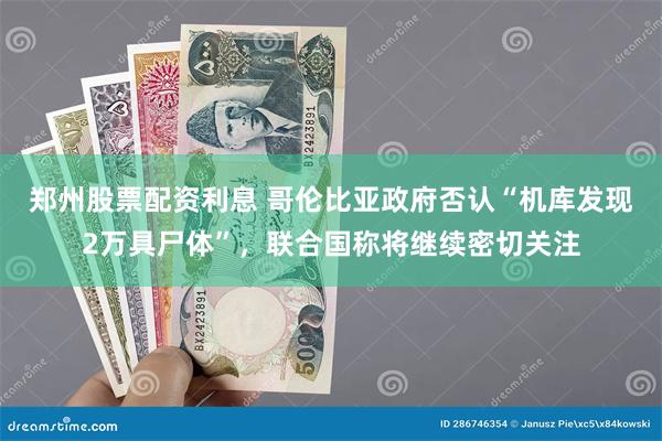 郑州股票配资利息 哥伦比亚政府否认“机库发现2万具尸体”，联合国称将继续密切关注