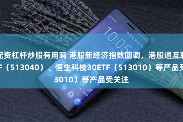 配资杠杆炒股有用吗 港股新经济指数回调，港股通互联网ETF（513040）、恒生科技30ETF（513010）等产品受关注