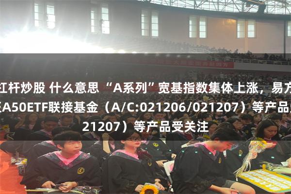 杠杆炒股 什么意思 “A系列”宽基指数集体上涨，易方达中证A50ETF联接基金（A/C:021206/021207）等产品受关注