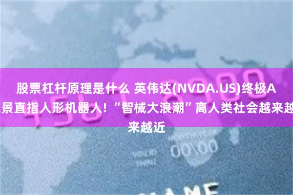 股票杠杆原理是什么 英伟达(NVDA.US)终极AI愿景直指人形机器人! “智械大浪潮”离人类社会越来越近