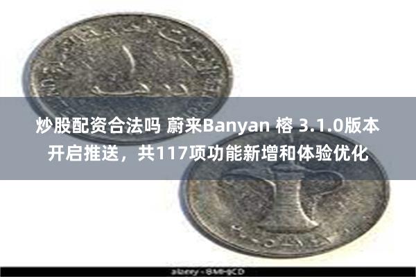 炒股配资合法吗 蔚来Banyan 榕 3.1.0版本开启推送，共117项功能新增和体验优化