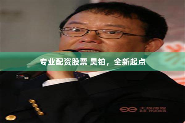 专业配资股票 昊铂，全新起点