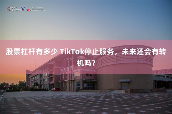 股票杠杆有多少 TikTok停止服务，未来还会有转机吗？