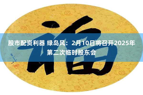 股市配资利器 绿岛风：2月10日将召开2025年第二次临时股东会