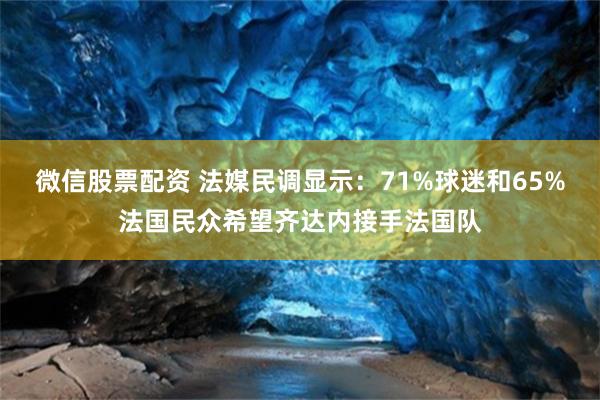 微信股票配资 法媒民调显示：71%球迷和65%法国民众希望齐达内接手法国队