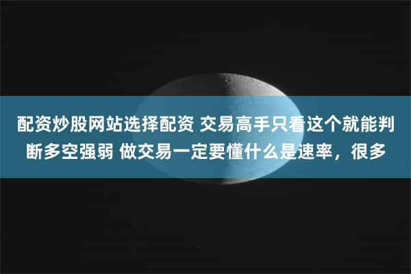 配资炒股网站选择配资 交易高手只看这个就能判断多空强弱 做交易一定要懂什么是速率，很多