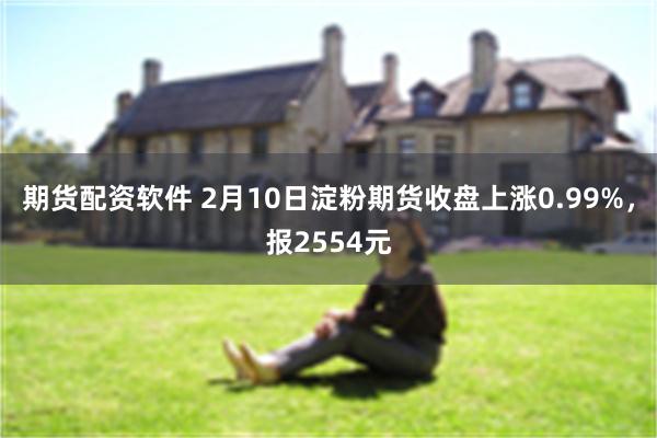 期货配资软件 2月10日淀粉期货收盘上涨0.99%，报2554元