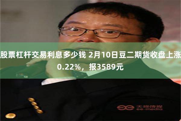 股票杠杆交易利息多少钱 2月10日豆二期货收盘上涨0.22%，报3589元