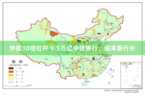 炒股10倍杠杆 9.5万亿中信银行，迎来新行长