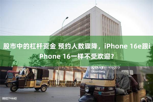 股市中的杠杆资金 预约人数骤降，iPhone 16e跟iPhone 16一样不受欢迎？