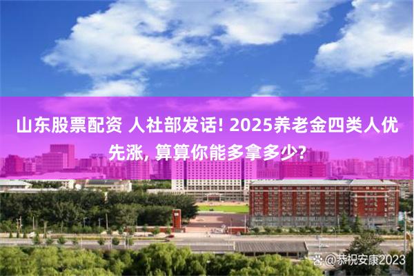 山东股票配资 人社部发话! 2025养老金四类人优先涨, 算算你能多拿多少?