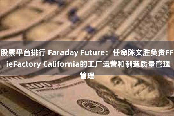 股票平台排行 Faraday Future：任命陈文胜负责FF ieFactory California的工厂运营和制造质量管理